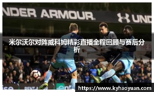 米尔沃尔对阵威科姆精彩直播全程回顾与赛后分析