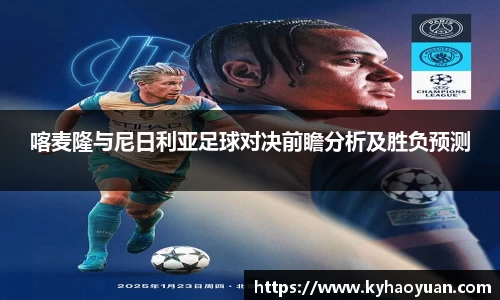 喀麦隆与尼日利亚足球对决前瞻分析及胜负预测